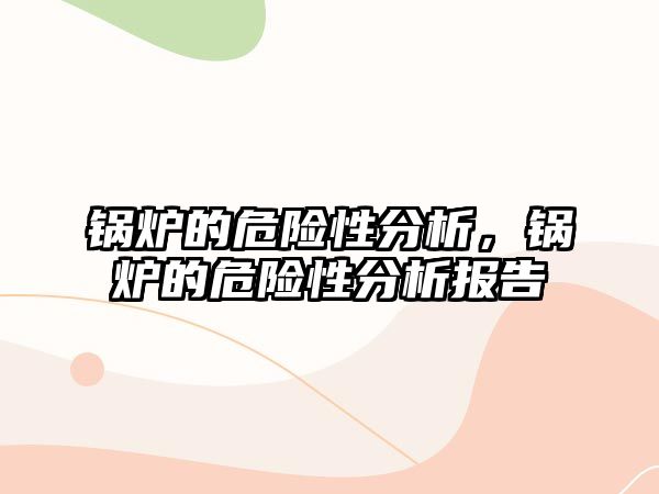 鍋爐的危險性分析，鍋爐的危險性分析報告