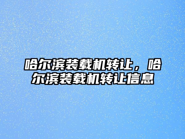 哈爾濱裝載機轉(zhuǎn)讓，哈爾濱裝載機轉(zhuǎn)讓信息