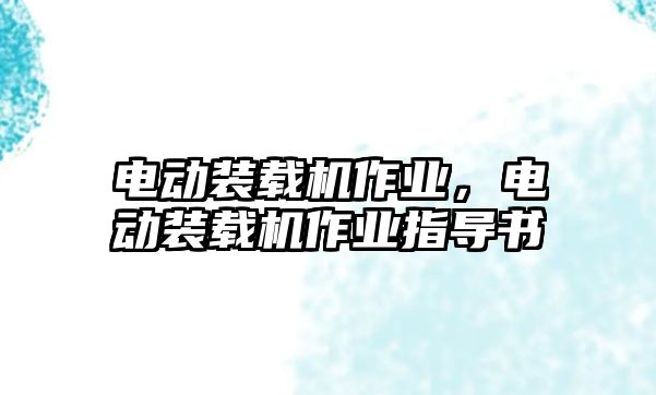 電動(dòng)裝載機(jī)作業(yè)，電動(dòng)裝載機(jī)作業(yè)指導(dǎo)書(shū)