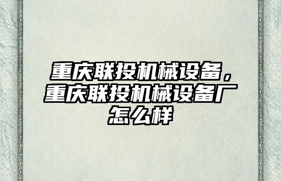 重慶聯(lián)投機(jī)械設(shè)備，重慶聯(lián)投機(jī)械設(shè)備廠怎么樣