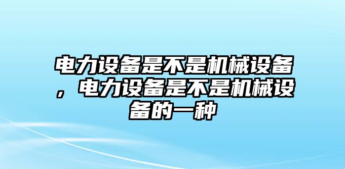 電力設(shè)備是不是機械設(shè)備，電力設(shè)備是不是機械設(shè)備的一種