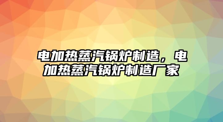 電加熱蒸汽鍋爐制造，電加熱蒸汽鍋爐制造廠家