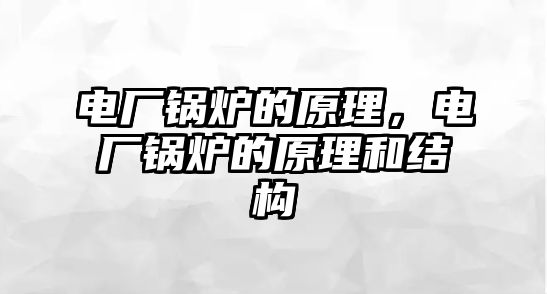 電廠鍋爐的原理，電廠鍋爐的原理和結構