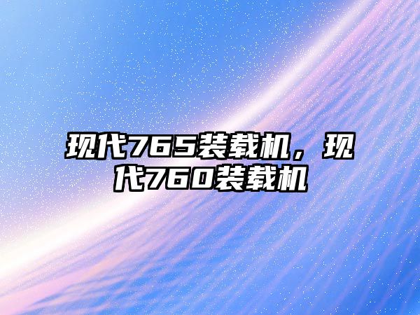 現(xiàn)代765裝載機(jī)，現(xiàn)代760裝載機(jī)