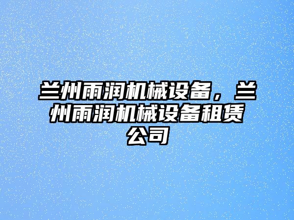 蘭州雨潤機械設(shè)備，蘭州雨潤機械設(shè)備租賃公司