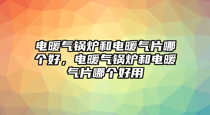 電暖氣鍋爐和電暖氣片哪個好，電暖氣鍋爐和電暖氣片哪個好用