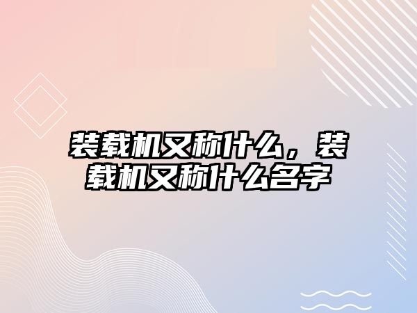 裝載機又稱什么，裝載機又稱什么名字