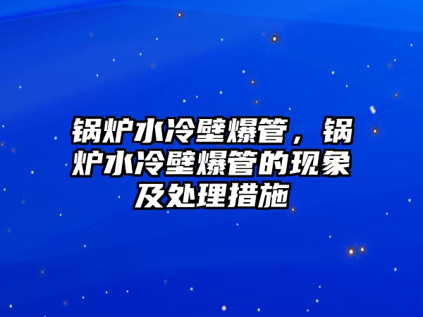 鍋爐水冷壁爆管，鍋爐水冷壁爆管的現(xiàn)象及處理措施