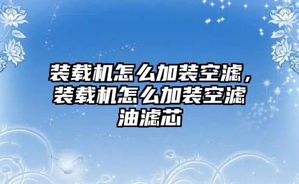 裝載機怎么加裝空濾，裝載機怎么加裝空濾油濾芯