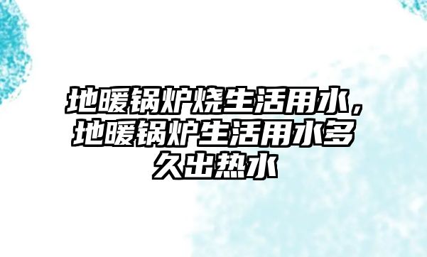 地暖鍋爐燒生活用水，地暖鍋爐生活用水多久出熱水