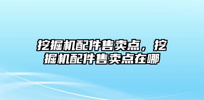 挖掘機配件售賣點，挖掘機配件售賣點在哪