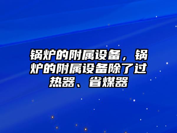 鍋爐的附屬設(shè)備，鍋爐的附屬設(shè)備除了過熱器、省煤器