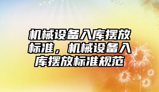 機械設(shè)備入庫擺放標準，機械設(shè)備入庫擺放標準規(guī)范