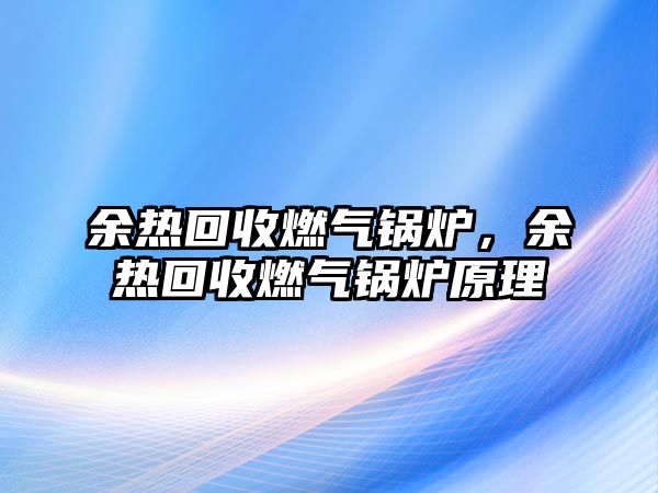 余熱回收燃?xì)忮仩t，余熱回收燃?xì)忮仩t原理