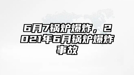 6月7鍋爐爆炸，2021年6月鍋爐爆炸事故