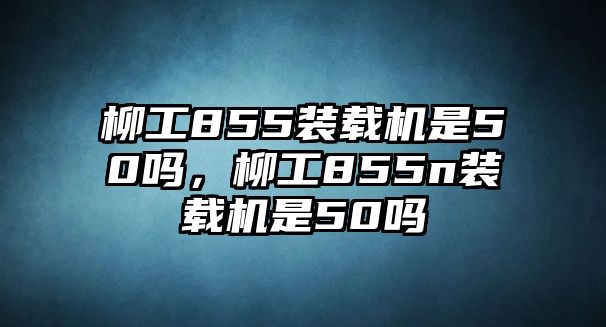 柳工855裝載機(jī)是50嗎，柳工855n裝載機(jī)是50嗎