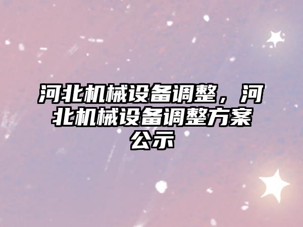 河北機械設(shè)備調(diào)整，河北機械設(shè)備調(diào)整方案公示