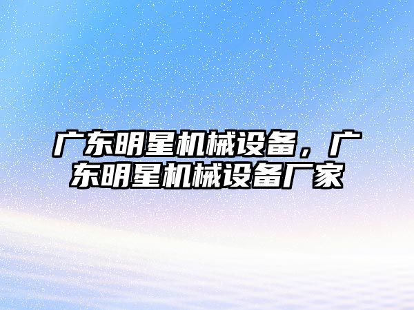 廣東明星機械設備，廣東明星機械設備廠家