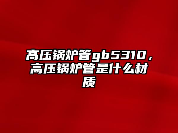 高壓鍋爐管gb5310，高壓鍋爐管是什么材質(zhì)