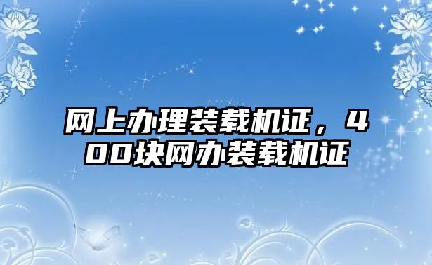 網(wǎng)上辦理裝載機(jī)證，400塊網(wǎng)辦裝載機(jī)證