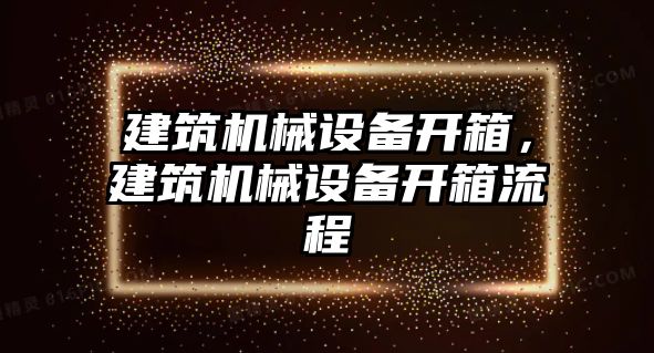 建筑機(jī)械設(shè)備開箱，建筑機(jī)械設(shè)備開箱流程