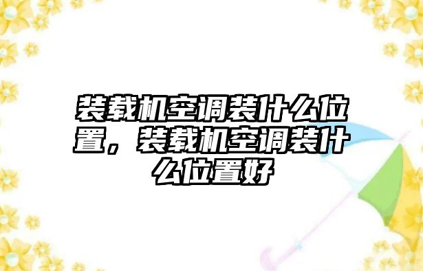 裝載機空調裝什么位置，裝載機空調裝什么位置好