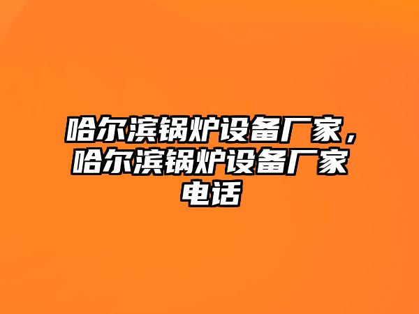 哈爾濱鍋爐設(shè)備廠家，哈爾濱鍋爐設(shè)備廠家電話