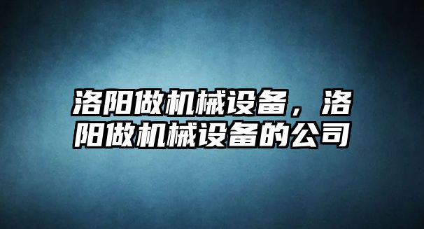 洛陽做機械設備，洛陽做機械設備的公司