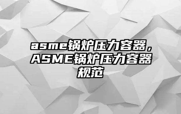 asme鍋爐壓力容器，ASME鍋爐壓力容器規(guī)范