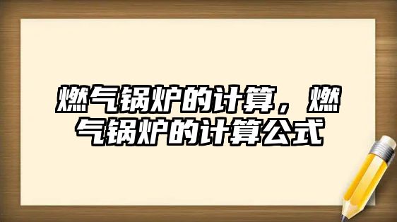 燃?xì)忮仩t的計(jì)算，燃?xì)忮仩t的計(jì)算公式