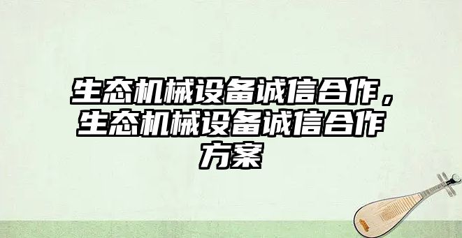 生態(tài)機械設(shè)備誠信合作，生態(tài)機械設(shè)備誠信合作方案