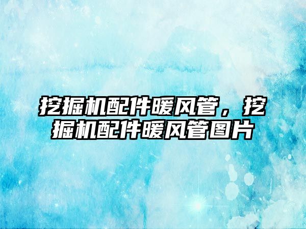 挖掘機配件暖風(fēng)管，挖掘機配件暖風(fēng)管圖片