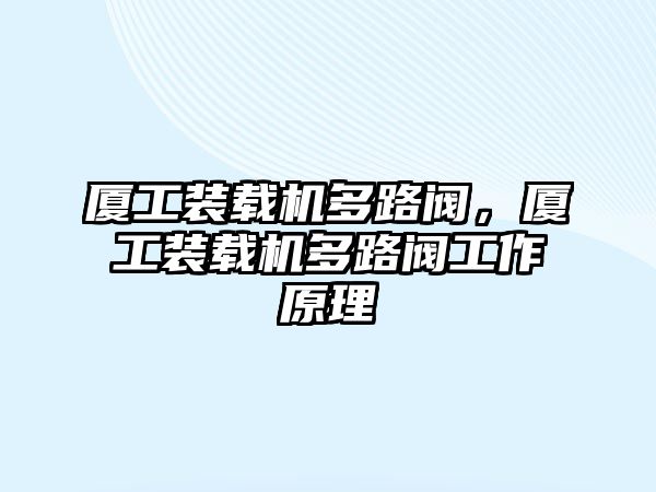 廈工裝載機(jī)多路閥，廈工裝載機(jī)多路閥工作原理