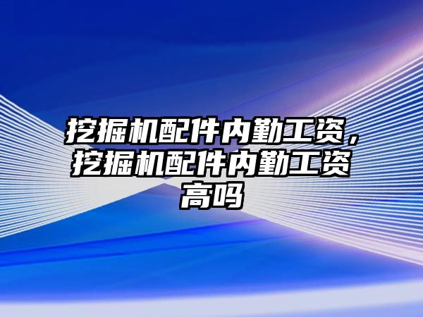 挖掘機配件內勤工資，挖掘機配件內勤工資高嗎