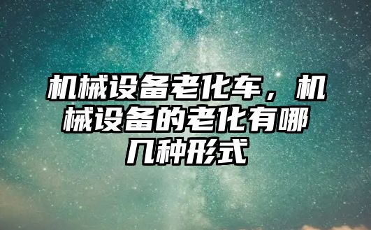 機(jī)械設(shè)備老化車，機(jī)械設(shè)備的老化有哪幾種形式