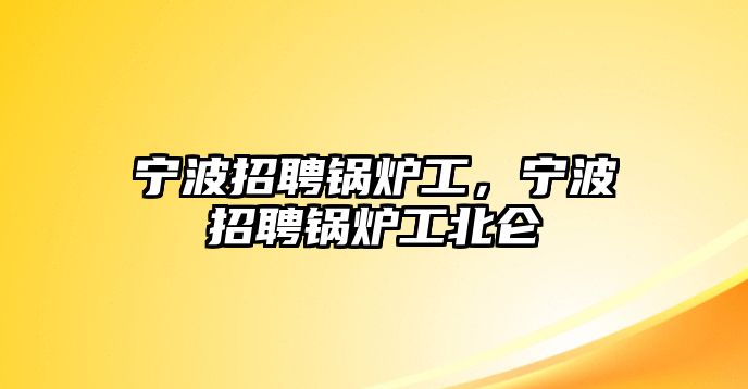 寧波招聘鍋爐工，寧波招聘鍋爐工北侖