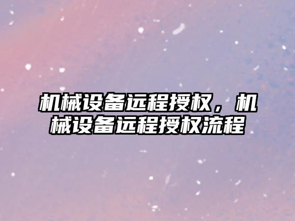 機械設備遠程授權(quán)，機械設備遠程授權(quán)流程