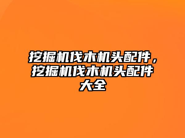 挖掘機(jī)伐木機(jī)頭配件，挖掘機(jī)伐木機(jī)頭配件大全