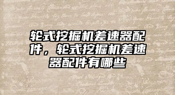 輪式挖掘機(jī)差速器配件，輪式挖掘機(jī)差速器配件有哪些