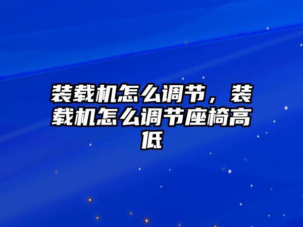 裝載機(jī)怎么調(diào)節(jié)，裝載機(jī)怎么調(diào)節(jié)座椅高低