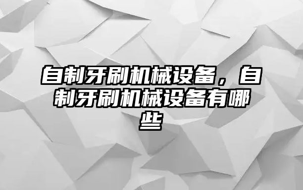 自制牙刷機械設(shè)備，自制牙刷機械設(shè)備有哪些