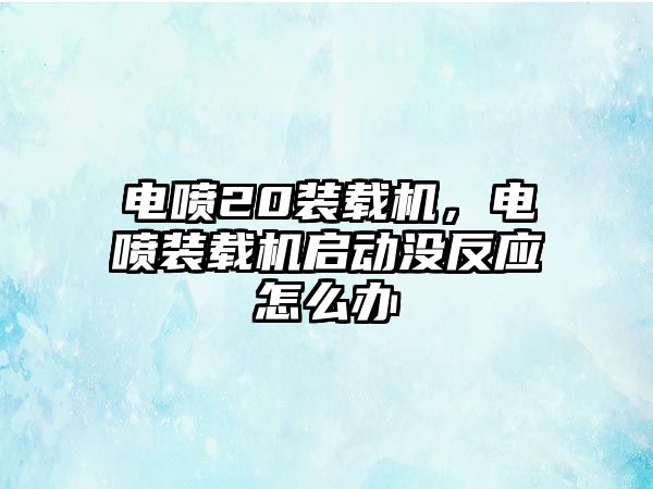 電噴20裝載機，電噴裝載機啟動沒反應怎么辦