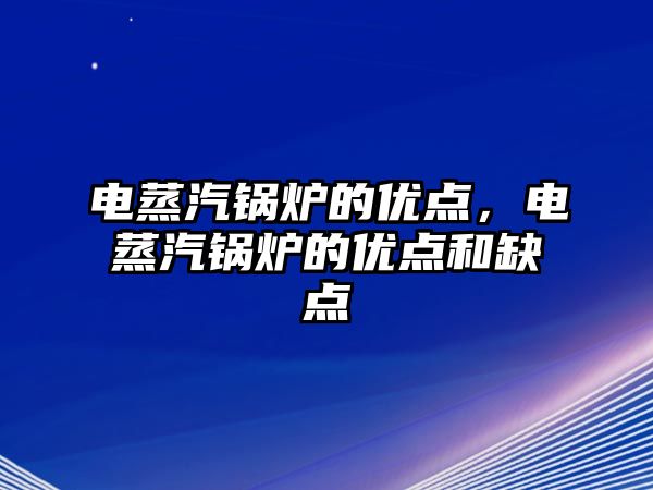 電蒸汽鍋爐的優(yōu)點，電蒸汽鍋爐的優(yōu)點和缺點