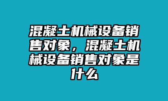 混凝土機(jī)械設(shè)備銷售對(duì)象，混凝土機(jī)械設(shè)備銷售對(duì)象是什么