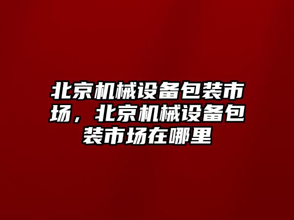 北京機(jī)械設(shè)備包裝市場，北京機(jī)械設(shè)備包裝市場在哪里