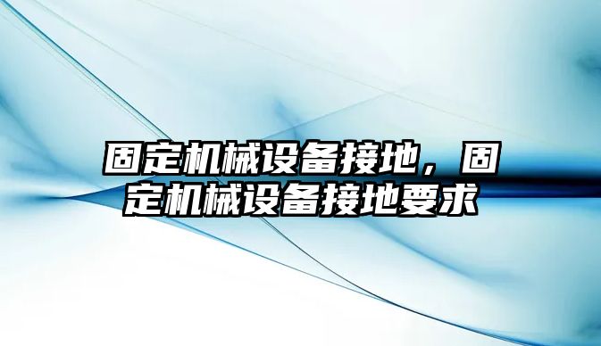 固定機械設(shè)備接地，固定機械設(shè)備接地要求