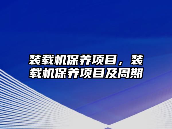 裝載機(jī)保養(yǎng)項(xiàng)目，裝載機(jī)保養(yǎng)項(xiàng)目及周期