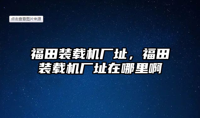 福田裝載機廠址，福田裝載機廠址在哪里啊