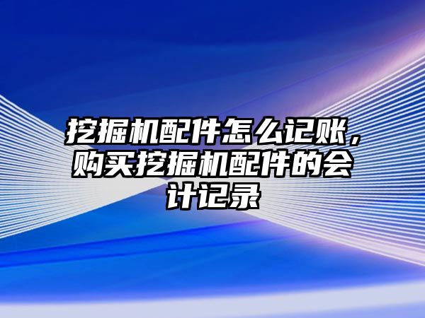 挖掘機(jī)配件怎么記賬，購買挖掘機(jī)配件的會計(jì)記錄