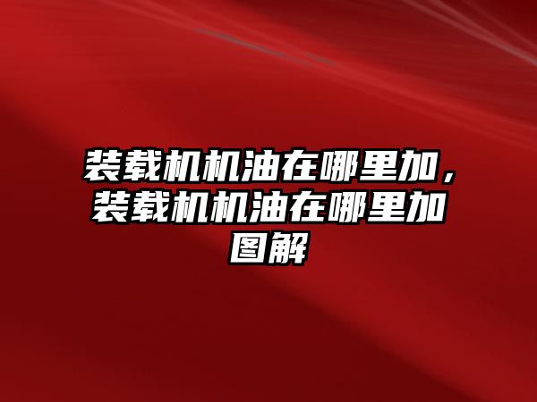 裝載機機油在哪里加，裝載機機油在哪里加圖解